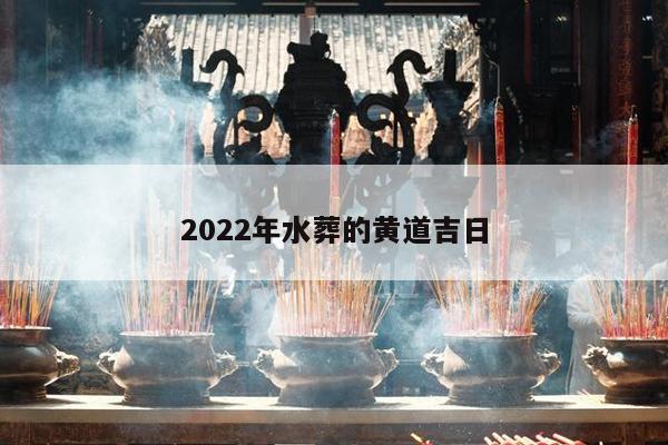 2022年水葬的黄道吉日 第1张