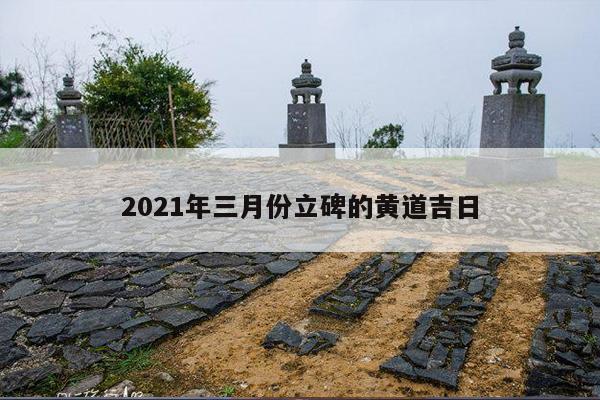2021年三月份立碑的黄道吉日 第1张