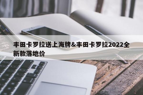 丰田卡罗拉送上海牌&丰田卡罗拉2022全新款落地价