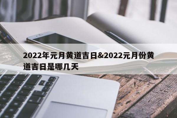 2022年元月黄道吉日&2022元月份黄道吉日是哪几天