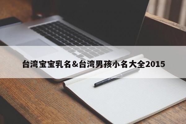 台湾宝宝乳名&台湾男孩小名大全2015