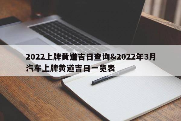 2022上牌黄道吉日查询&2022年3月汽车上牌黄道吉日一览表
