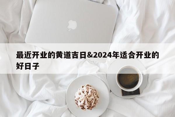最近开业的黄道吉日&2024年适合开业的好日子