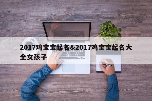 2017鸡宝宝起名&2017鸡宝宝起名大全女孩子 第1张