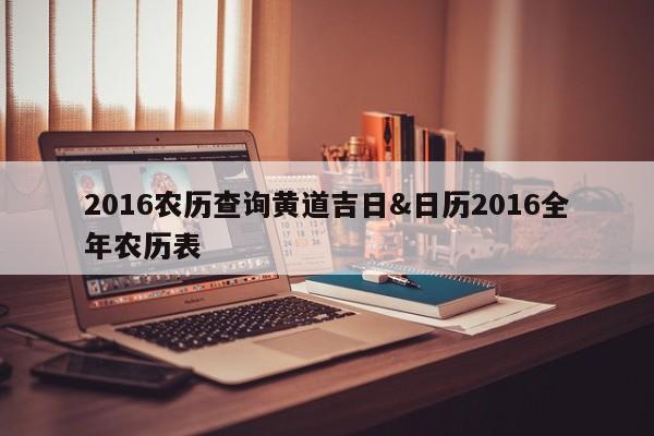 2016农历查询黄道吉日&日历2016全年农历表