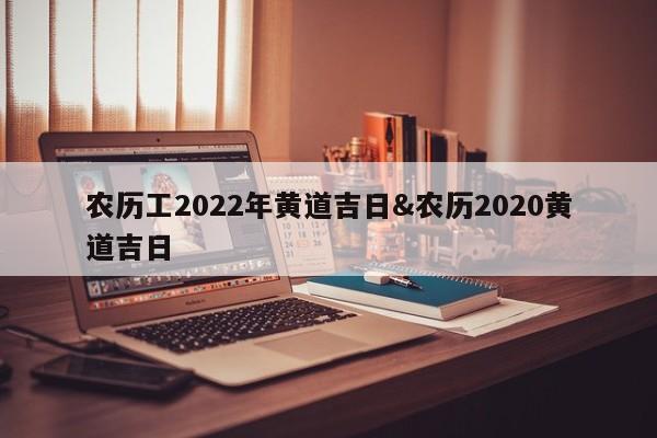 农历工2022年黄道吉日&农历2020黄道吉日