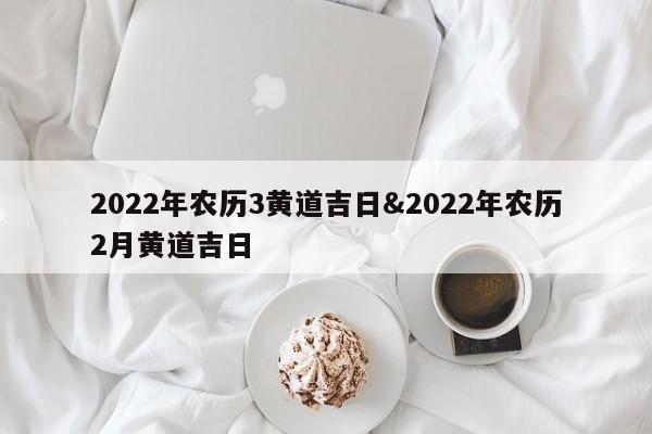 2022年农历3黄道吉日&2022年农历2月黄道吉日