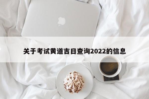 关于考试黄道吉日查询2022的信息